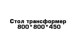 Стол-трансформер  800*800*450